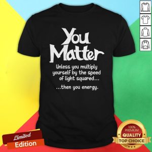 You Matter Unless You Multiply Yourself By The Speed Of Light Squared Then You Energy Shirt