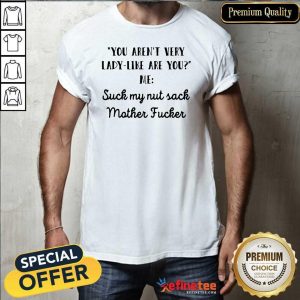 Great Aren’t Very Lady Like Are You Me Suck My Nut Sack Mother Fucker Shirt