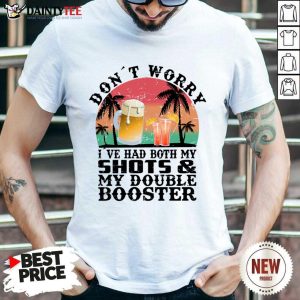 Don't Worry I've Had Both My Shots And My Double Booster Shirt