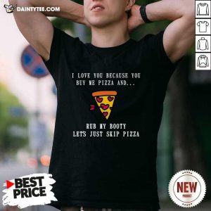 Good I Love You Because You Buy Me Pizza And Rub My Booty Lets Just Slip Pizza Shirt