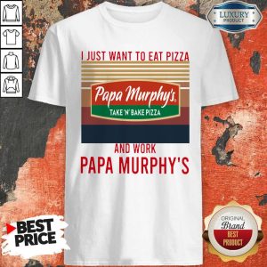 I Just Want To Eat Pizza Papa Murphy’s Take ‘N’ Bake Pizza And Work At Papa Murphy’s Vintage Shirt