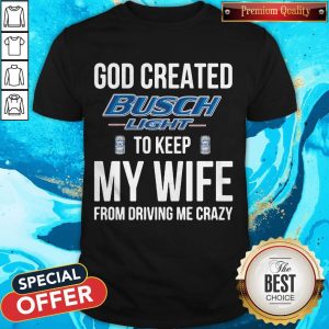 God Created Busch Light To Keep My Wife From Driving Me Crazy Shirt