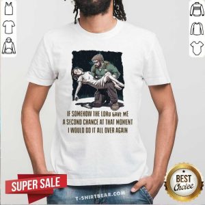 Top If Somehow The Lord Gave Me A Second Change At That Moment I Would Do It All Over Again Shirt