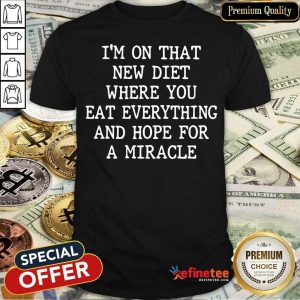 I’m On That New Diet Where You Eat Everything And Hope For A Miracle Shirt