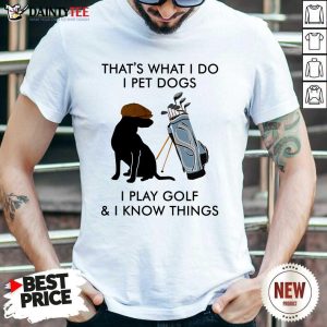 Nice That’s What I Do I Pet Dogs I Play Golf And I Know Things Shirt