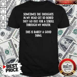 Pro Sometimes The Thoughts In My Head Get So Bored They Go Out For A Stroll Through My Mouth This Is Rarely A Good Thing Shirt