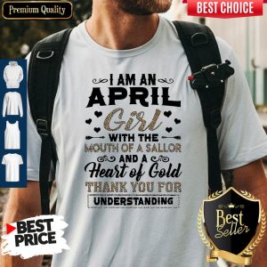 I Am An April Girl With The Mouth Of A Sailor And A Heart Of Gold Thank You For Understanding Shirt