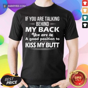 If You Are Talking Behind My Back You Are In A Good Position To Kiss My Butt Shirt