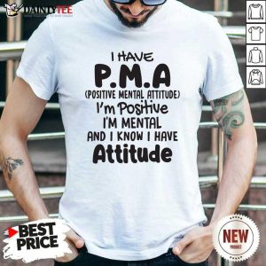 Hot I Have Pma Positive Mental Attitude Im Positive Im Mental And I Know I Have Attitude Shirt