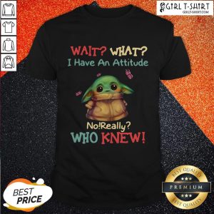 Baby Yoda Wait What I Have An Attitude No Really Who Knew Shirt