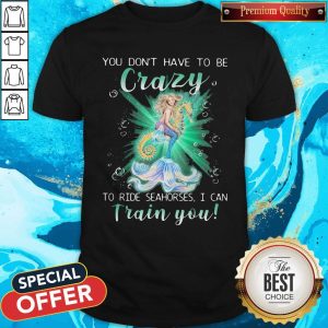 Mermaid You Don’t Have To Be Crazy To Ride Seahorses I Can Train You Shirt