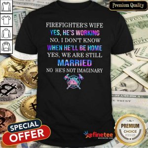 Pro Firefighters Wife Yes Hes Working No I Dont Know When Hell Be Home Yes We Are Still Married No Hes Not Imaginary Shirt