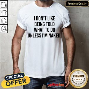 Hot I Don't Like Being Told What To Do Unless I'm Naked Shirt