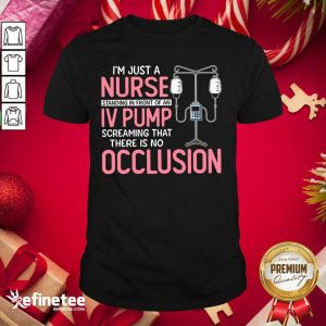 Pro Im Just A Nurse Standing In Front Of An Iv Pump Screaming That There Is No Occlusion Shirt