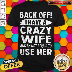 Back Off I Have A Crazy Wife And I'm Not Afraid To Use Her Shirt