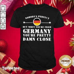 Hot Nobody’s Perfect But When You’re From Germany You’re Pretty Damn Close Shirt
