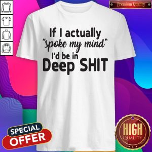 Funny If I Actually Spoke My Mind I’d Be In Deep Shit Shirt
