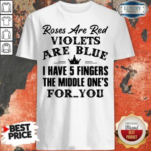 Good Roses Are Red Violets Are Blue I Have 5 Fingers The Middle Ones For You Shirt