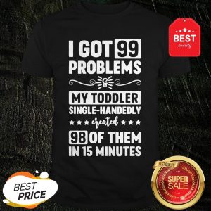 I Got 99 Problems & My Toddler Single-Handedly Created 98 Of Them In 27 Minutes Version2 Shirt