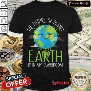 Hot The Future Of Planet Earth Is In My Classroom Shirt