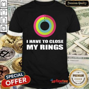 I Have To Close My Rings Shirt