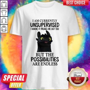 Hot I Am Currently Unsupervised I Know It Freaks Me Out Too But The Possibilities Are Endless Toothless Dragon Shirt
