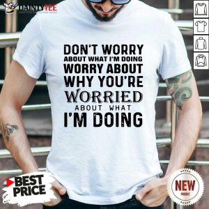 Hot Dont Worry About What Im Doing Worry About Why Youre Worried About What Im Doing Shirt