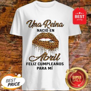 Leopard Lips Una Reina Nacio En Abril Feliz Cumpleanos Para Mi Shirt