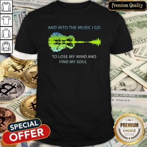 And Into The Music I Go To Lose My Mind And Find My Soul Shirt