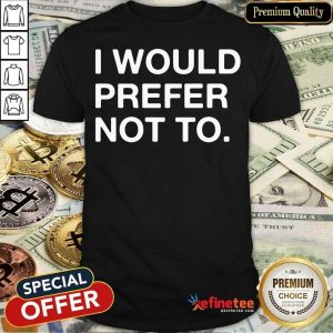 Hot I Would Prefer Not To Shirt