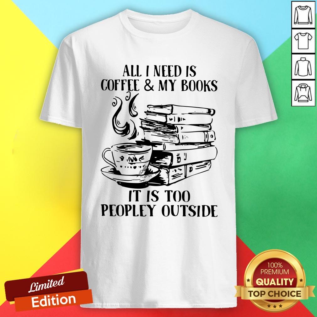 All I Need Is Coffee And My Books It Is Too Peopley Outside Shirt