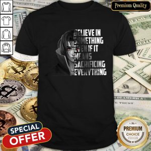 Itachi Uchiha Believe In Something Even If It Means Sacrificing Everything Shirt
