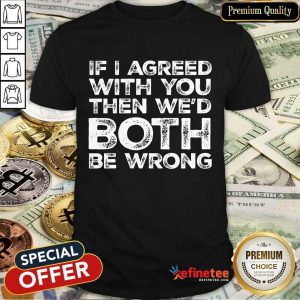 If I Agreed We'd Both Be Wrong Shirt