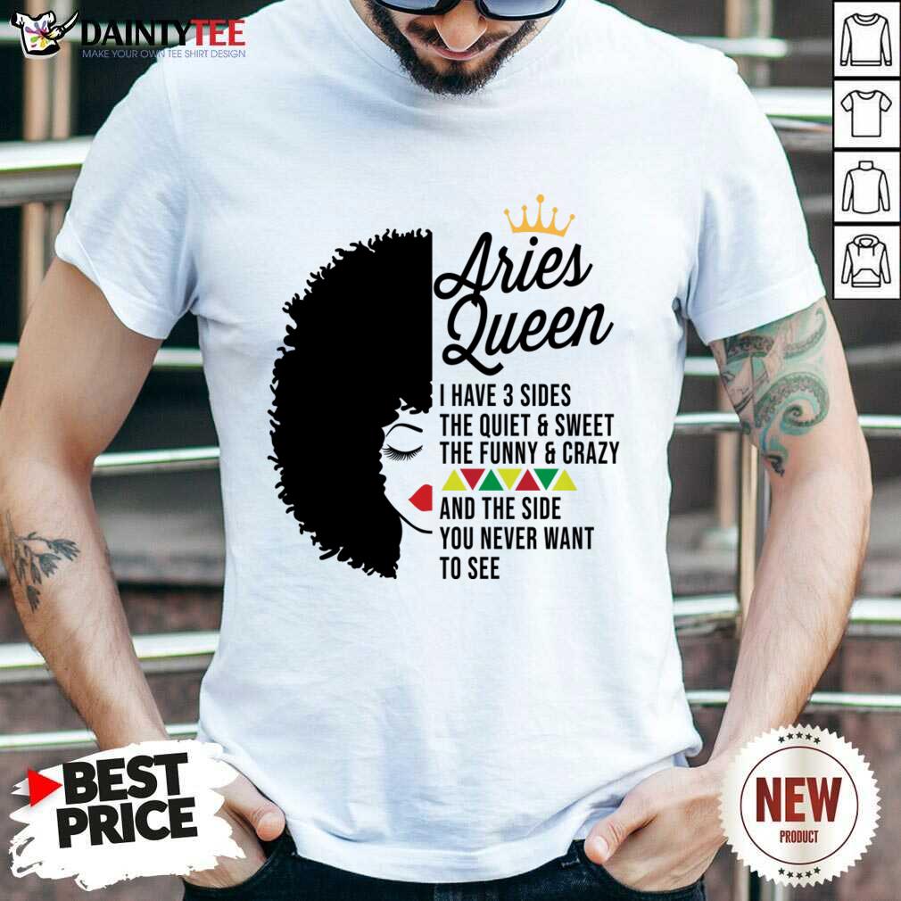 Aries Queen I Have 3 Sides The Quiet And Sweet The Funny Crazy Shirt