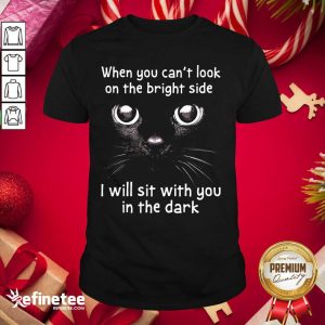 Hot When You Can’t Look On The Bright Side I Will Sit With You In The Dark Cat Shirt