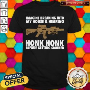 Imagine Breaking Into My House And Hearing Honk Honk Before Getting Smoked Shirt