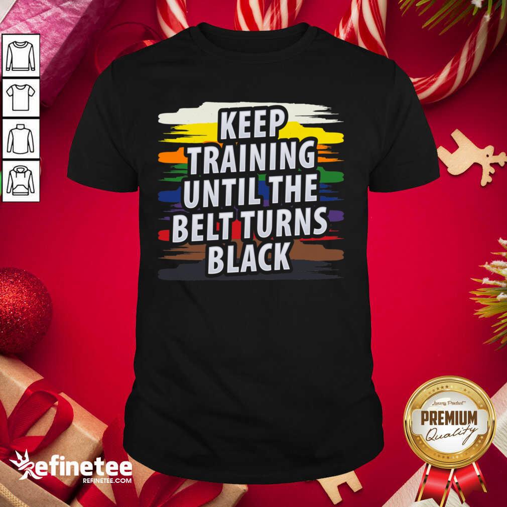 Beautiful Keep Training Until The Belt Turns Black Shirt