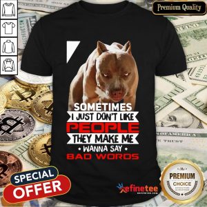 Funny Pitbull Sometimes I Just Don't Like People They Make Me Wanna Say Bad Words Shirt