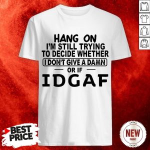 Hang On I'm Still Trying To Decide Whether I Don't Give A Damn Or If Idgaf Shirts