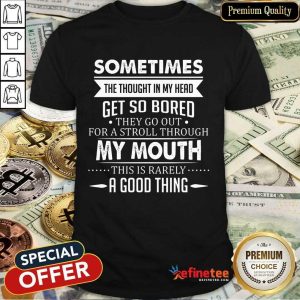 Good Sometimes The Thoughts In My Head Get So Bored They Go Out For A Stroll Through My Mouth This Is Rarely A Good Thing Shirt