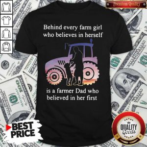 Official Behind Every Farm Girl Who Believes In Herself Is A Farmer Dad Who Believed In Her First Shirt