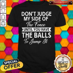 Pro Don't Judge My Side Of The Fence Until You Have The Balls To Jump It Shirt