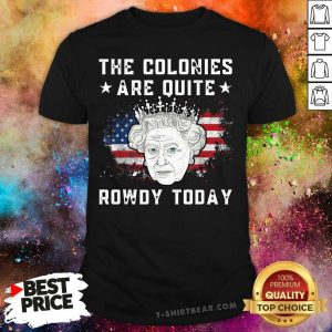 The Colonies Are Quite Rowdy Today 4th Of July Queen Shirt