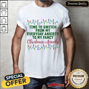 Happy Time To Switch From My Everyday Anxiety To My Fancy Christmas Anxiety Shirt