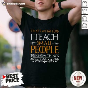 Top Thats What I Do I Teach Small People To Know Things Game Of Thrones Shirt