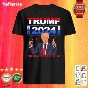 Pretty Donald Trump 2024 The Best Is Yet To Come Pro Trump Shirt