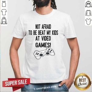 Not Afraid To Be Beat My Kids At Video Games Shirt