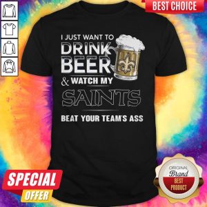 Good I Just Want To Drink Beer Watch My Saints Beat Your Teams Ass Shirt