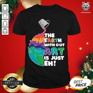 Perfect Earth Without Art Is Just Eh T-Shirt