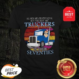 All Men Are Created Equal But The Best Are Truckers In Their Seventies Shirt